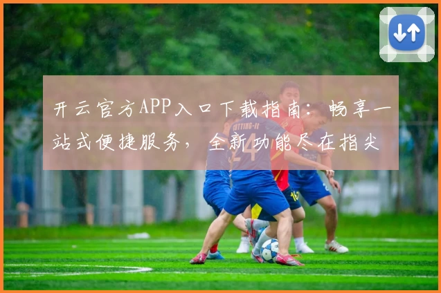 开云官方APP入口下载指南:畅享一站式便捷服务,全新功能尽在指尖