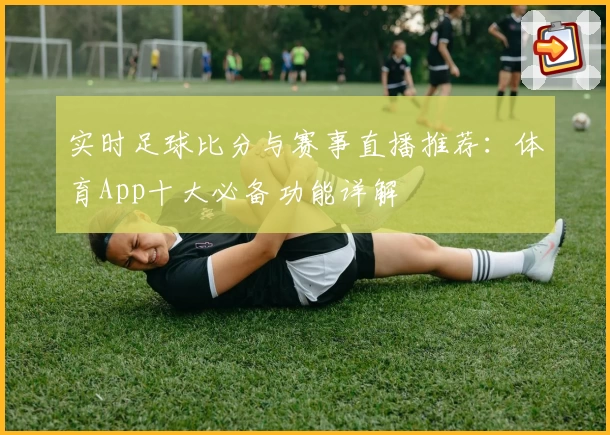 实时足球比分与赛事直播推荐:体育App十大必备功能详解