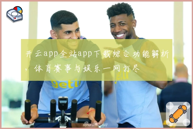 开云app全站app下载综合功能解析,体育赛事与娱乐一网打尽