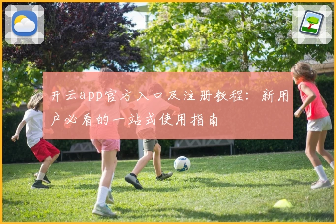 开云app官方入口及注册教程：新用户必看的一站式使用指南