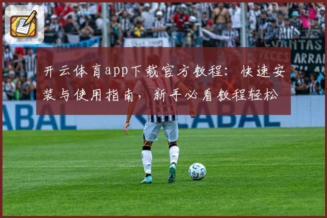 开云体育app下载官方教程：快速安装与使用指南，新手必看教程轻松上手