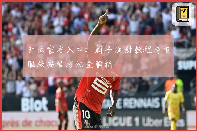 开云官方入口：新手注册教程与电脑版安装方法全解析