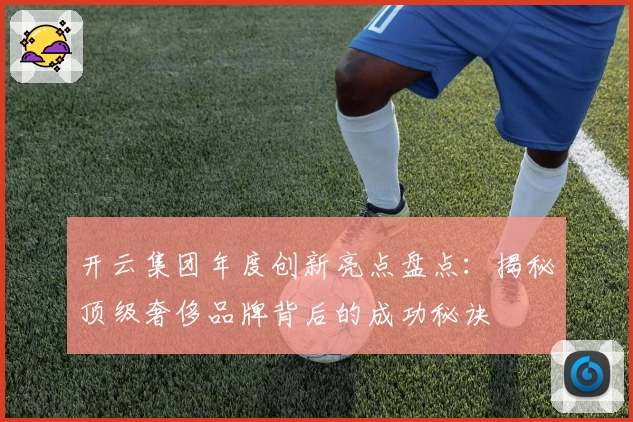 开云集团年度创新亮点盘点：揭秘顶级奢侈品牌背后的成功秘诀