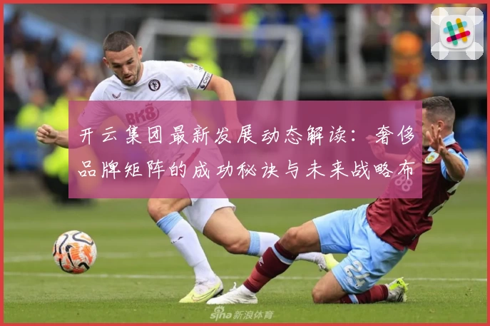 开云集团最新发展动态解读：奢侈品牌矩阵的成功秘诀与未来战略布局分析