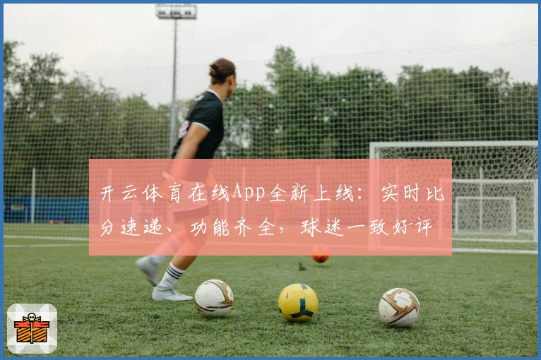 开云体育在线App全新上线:实时比分速递、功能齐全,球迷一致好评