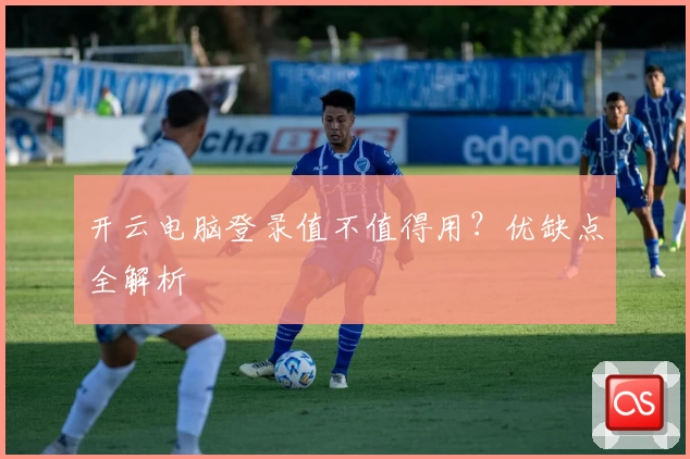 开云电脑登录值不值得用?优缺点全解析