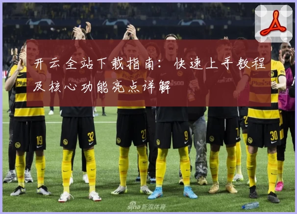 开云全站下载指南：快速上手教程及核心功能亮点详解