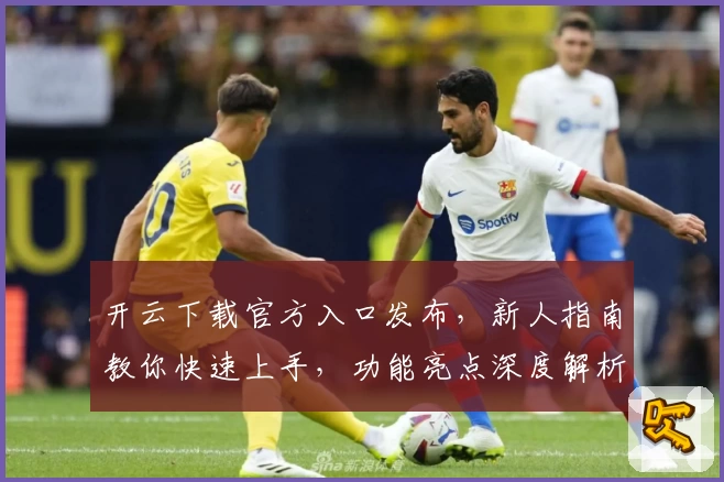 开云下载官方入口发布,新人指南教你快速上手,功能亮点深度解析