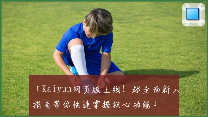 「Kaiyun网页版上线！超全面新人指南带你快速掌握核心功能」