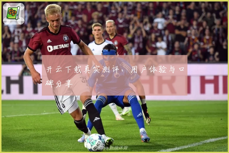 开云下载真实测评，用户体验与口碑分享