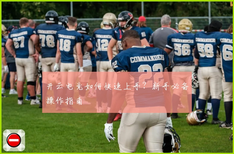 开云电竞如何快速上手？新手必备操作指南