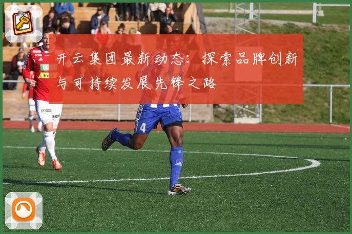开云集团最新动态：探索品牌创新与可持续发展先锋之路
