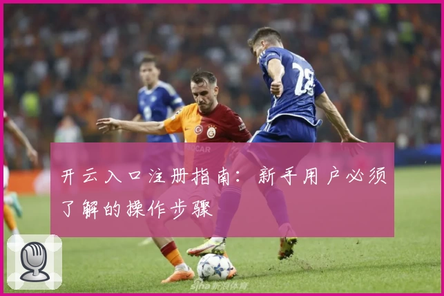 开云入口注册指南：新手用户必须了解的操作步骤