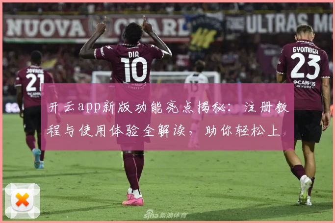 开云app新版功能亮点揭秘：注册教程与使用体验全解读，助你轻松上手