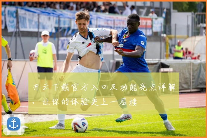 开云下载官方入口及功能亮点详解，让你的体验更上一层楼