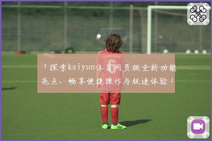 「探索kaiyun体育网页版全新功能亮点，畅享便捷操作与极速体验」