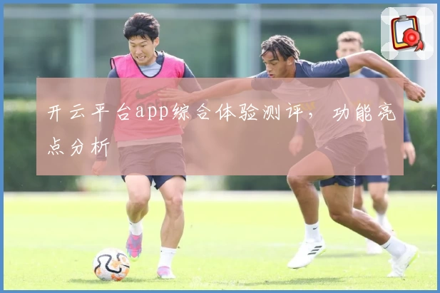 开云平台app综合体验测评，功能亮点分析