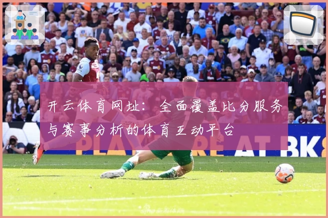 开云体育网址：全面覆盖比分服务与赛事分析的体育互动平台