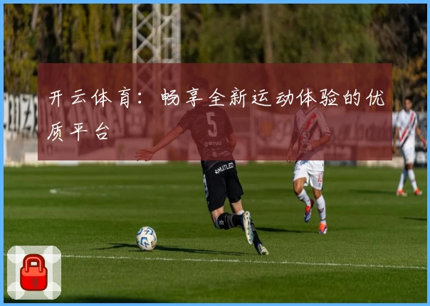 开云体育:畅享全新运动体验的优质平台