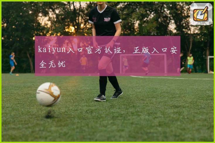 kaiyun入口官方认证，正版入口安全无忧