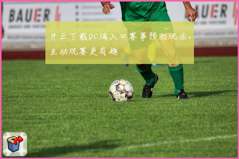 开云下载pc端入口赛事预测玩法，互动观赛更有趣