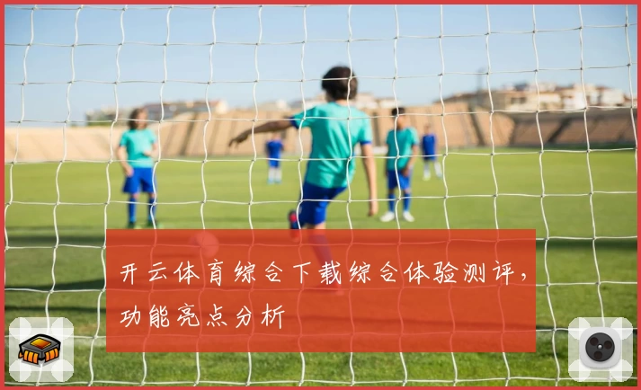 开云体育综合下载综合体验测评，功能亮点分析
