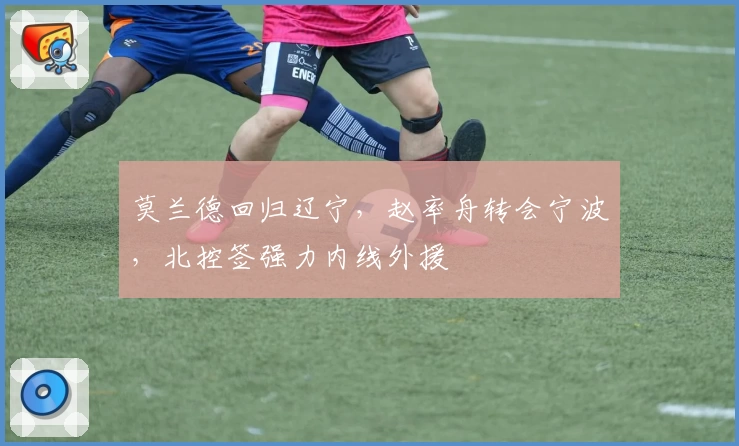 莫兰德回归辽宁，赵率舟转会宁波，北控签强力内线外援