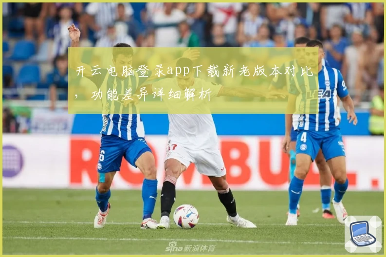 开云电脑登录app下载新老版本对比,功能差异详细解析