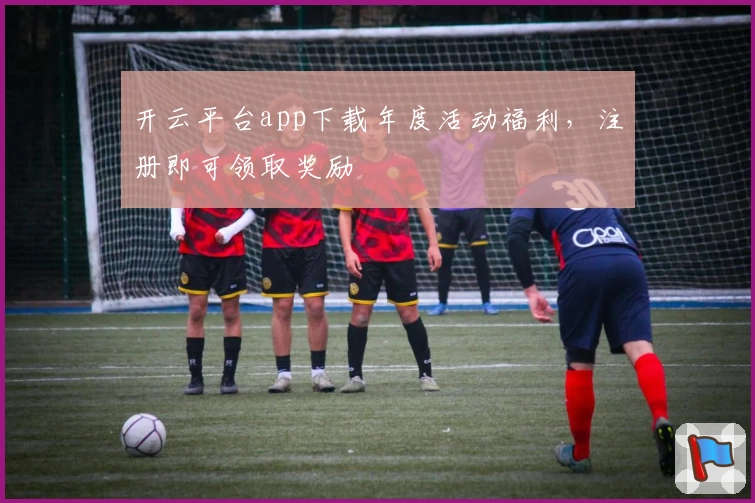 开云平台app下载年度活动福利,注册即可领取奖励