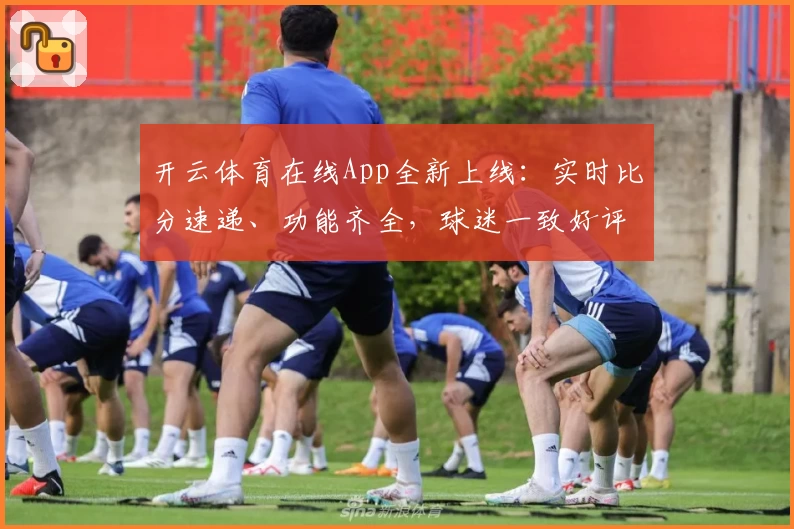 开云体育在线App全新上线:实时比分速递、功能齐全,球迷一致好评