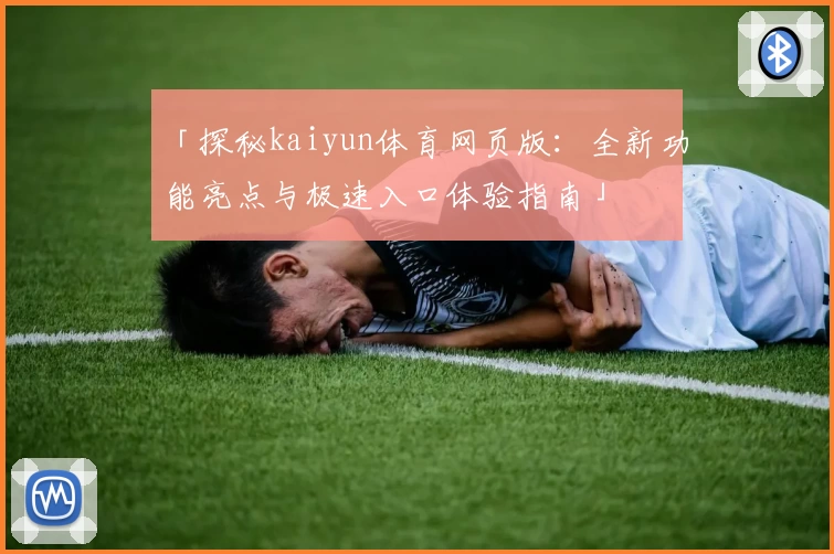 「探秘kaiyun体育网页版:全新功能亮点与极速入口体验指南」