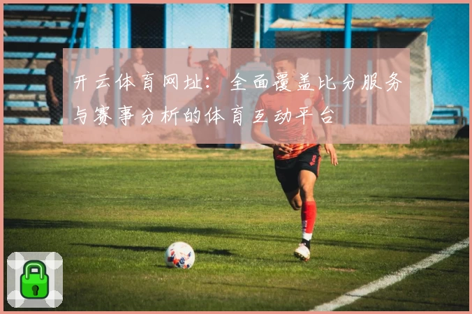 开云体育网址：全面覆盖比分服务与赛事分析的体育互动平台