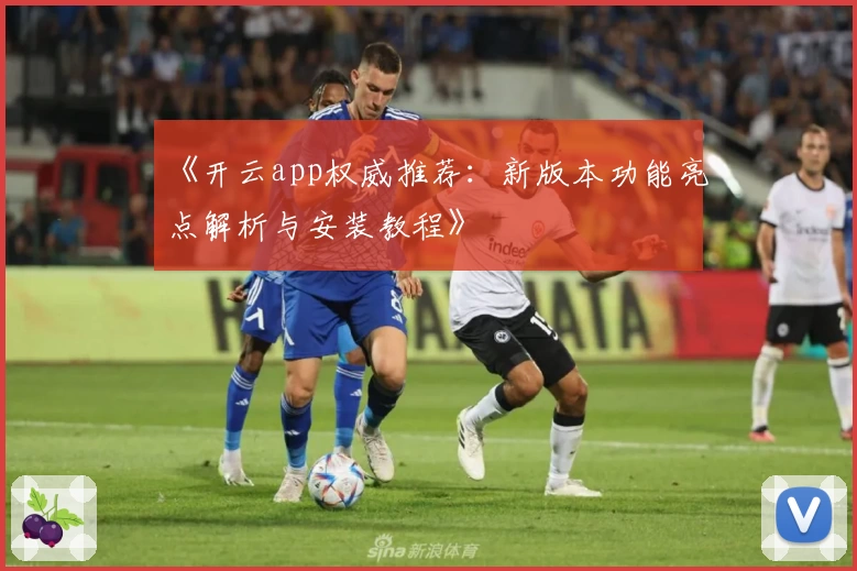 《开云app权威推荐：新版本功能亮点解析与安装教程》