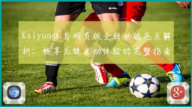 Kaiyun体育网页版全新功能亮点解析：畅享无缝互动体验的完整指南