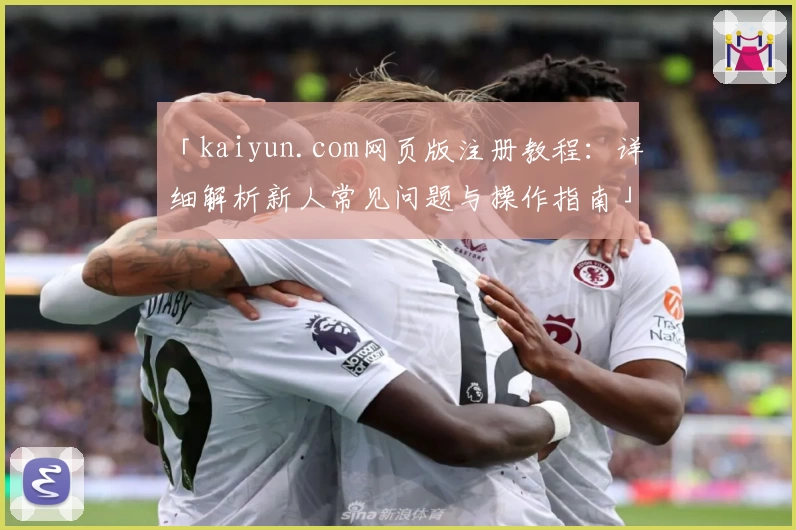 「kaiyun.com网页版注册教程：详细解析新人常见问题与操作指南」