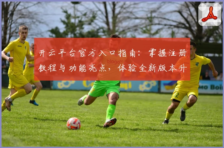 开云平台官方入口指南：掌握注册教程与功能亮点，体验全新版本升级魅力