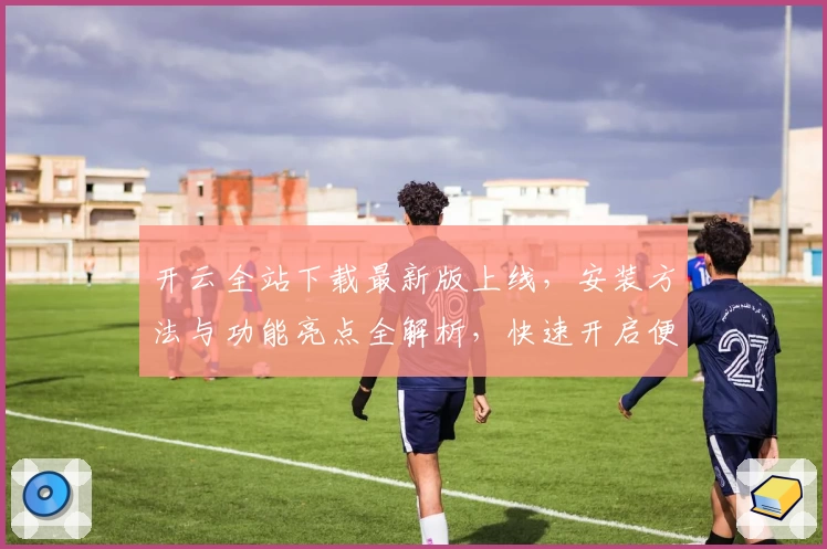 开云全站下载最新版上线，安装方法与功能亮点全解析，快速开启便捷新体验
