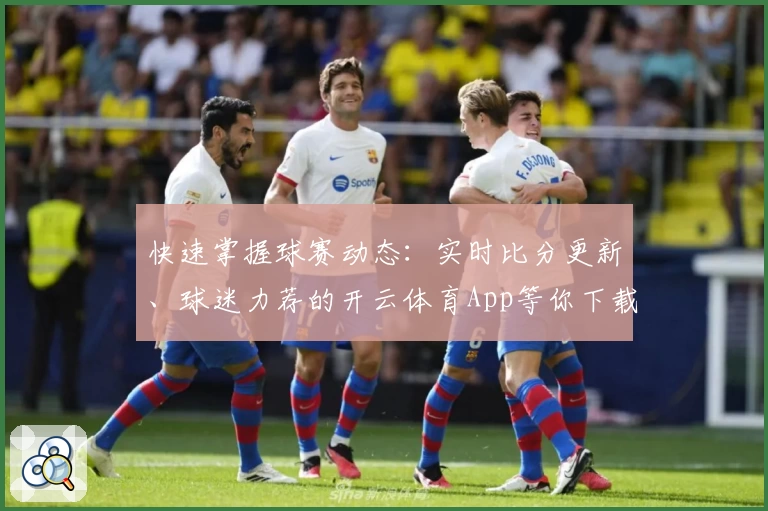 快速掌握球赛动态:实时比分更新、球迷力荐的开云体育App等你下载