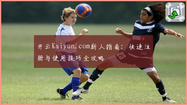 开云Kaiyun.com新人指南:快速注册与使用技巧全攻略