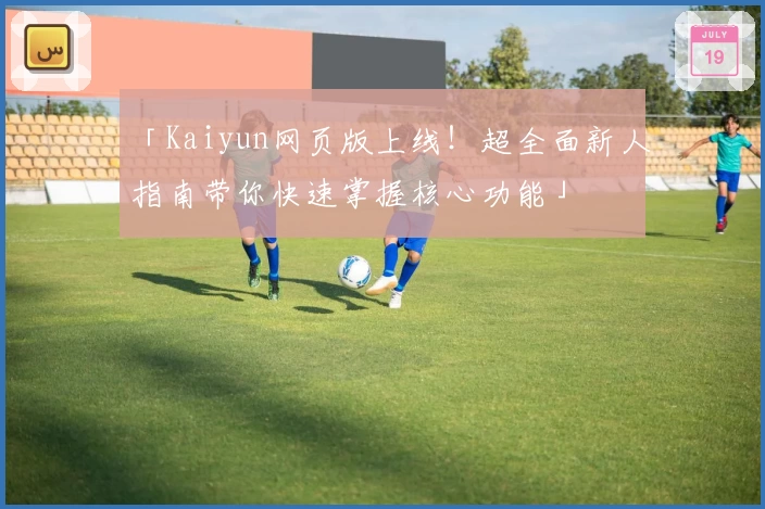 「Kaiyun网页版上线！超全面新人指南带你快速掌握核心功能」