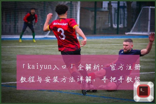 「kaiyun入口」全解析：官方注册教程与安装方法详解，手把手教你轻松上手