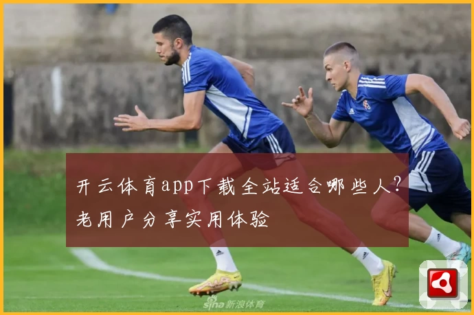 开云体育app下载全站适合哪些人？老用户分享实用体验