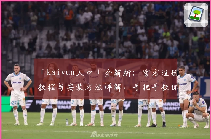 「kaiyun入口」全解析：官方注册教程与安装方法详解，手把手教你轻松上手