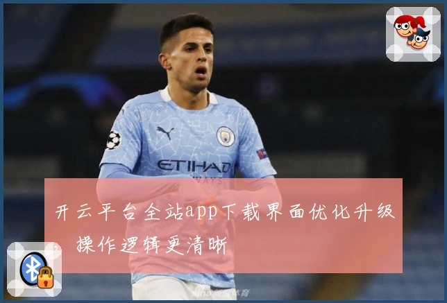 开云平台全站app下载界面优化升级,操作逻辑更清晰