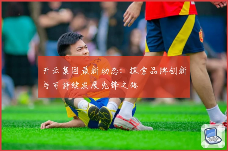 开云集团最新动态：探索品牌创新与可持续发展先锋之路