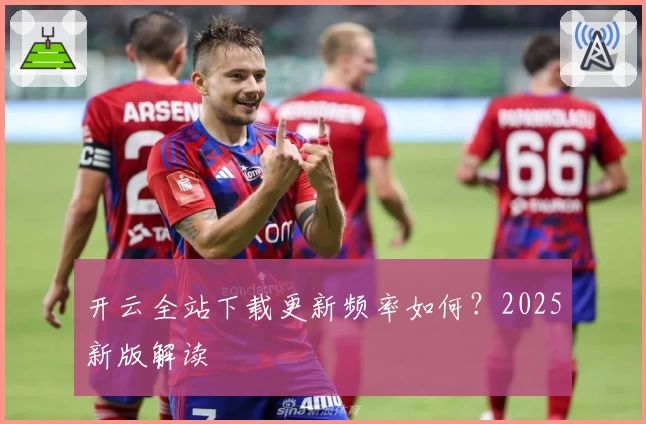 开云全站下载更新频率如何？2025新版解读