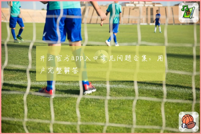 开云官方app入口常见问题合集，用户完整解答