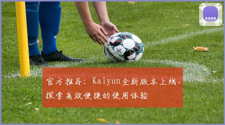 官方推荐:Kaiyun全新版本上线,探索高效便捷的使用体验