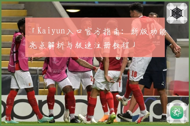 「Kaiyun入口官方指南：新版功能亮点解析与极速注册教程」