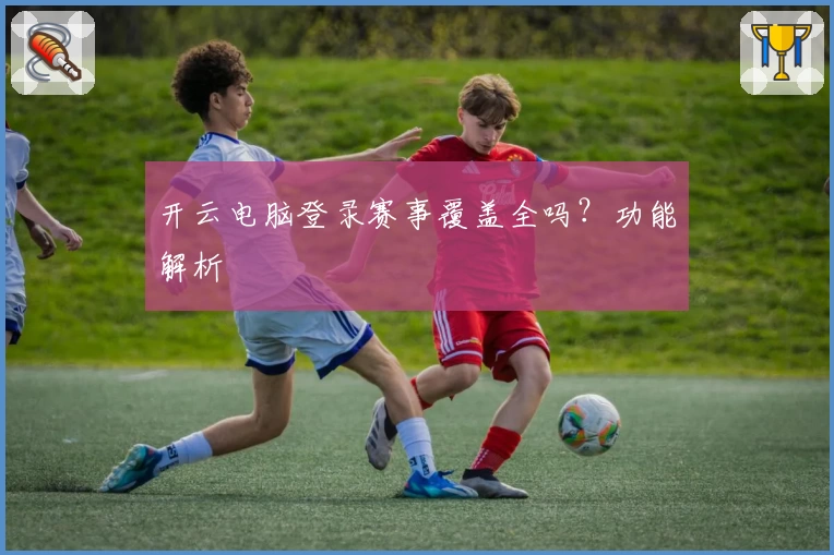 开云电脑登录赛事覆盖全吗？功能解析
